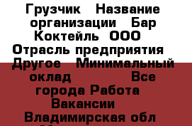 Грузчик › Название организации ­ Бар Коктейль, ООО › Отрасль предприятия ­ Другое › Минимальный оклад ­ 14 000 - Все города Работа » Вакансии   . Владимирская обл.,Муромский р-н